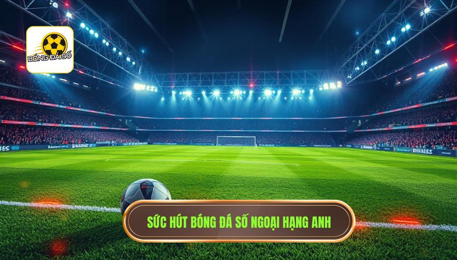 Bóng đá số Ngoại hạng Anh: Toàn cảnh đấu trường khốc liệt nhất hành tinh 1 Sức hút mãnh liệt của bóng đá số Ngoại hạng Anh
